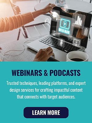 Webinars & Podcasts - Trusted techniques, leading platforms, and expert design services for crafting impactful content that connects with target audiences. Learn More